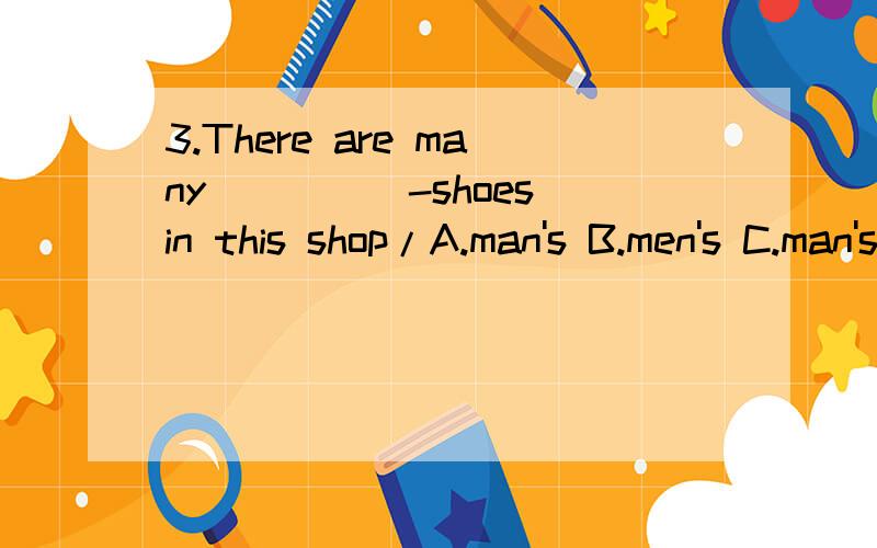 3.There are many_____-shoes in this shop/A.man's B.men's C.man's D.mens'