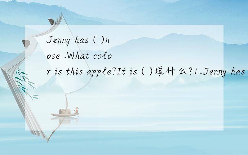 Jenny has ( )nose .What color is this apple?It is ( )填什么?1.Jenny has ( )nose 2.What color is this apple?It is ( )A am B is C are D be A a red bigB a big red C red big D big red4.Does your teacher ( )long blond hair?5.They ( ) teachers.A has B h