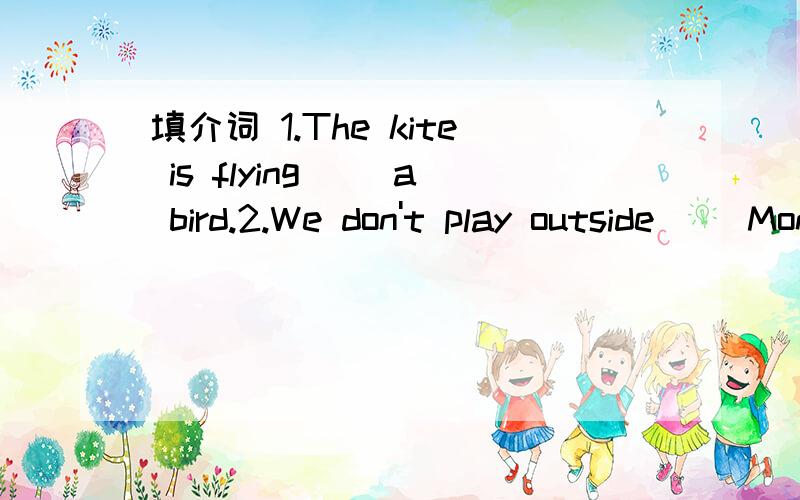 填介词 1.The kite is flying( )a bird.2.We don't play outside( )Monday afternoon