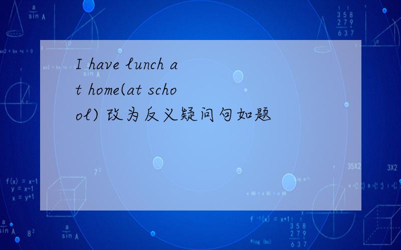 I have lunch at home(at school) 改为反义疑问句如题
