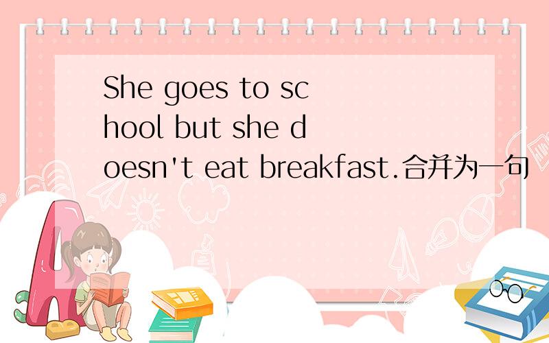 She goes to school but she doesn't eat breakfast.合并为一句