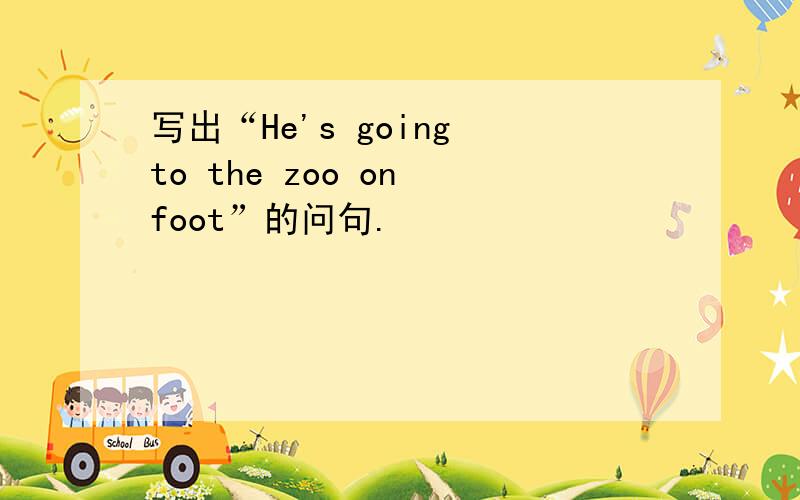 写出“He's going to the zoo on foot”的问句.