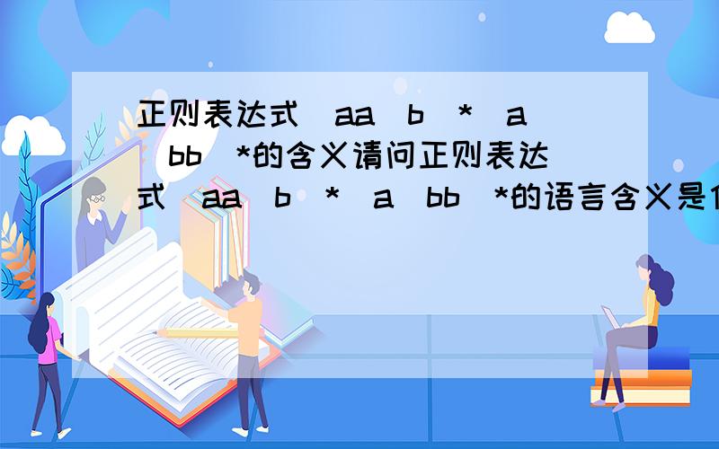 正则表达式(aa|b)*(a|bb)*的含义请问正则表达式(aa|b)*(a|bb)*的语言含义是什么