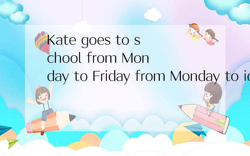 Kate goes to school from Monday to Friday from Monday to idayfrom Monday to Firday 画线``就画线部分提问怎么提?〉