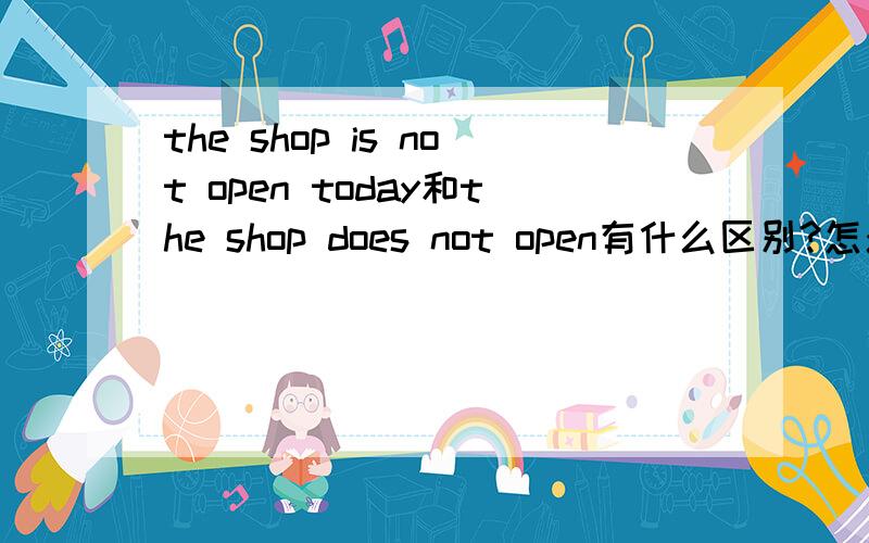 the shop is not open today和the shop does not open有什么区别?怎么用?