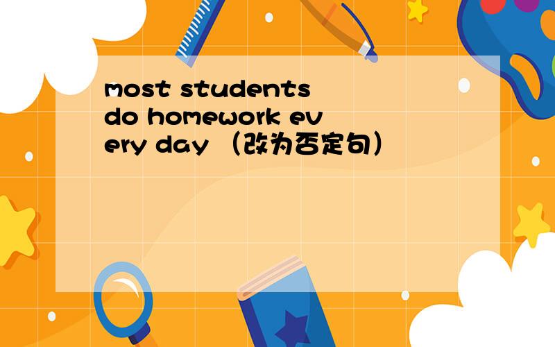 most students do homework every day （改为否定句）