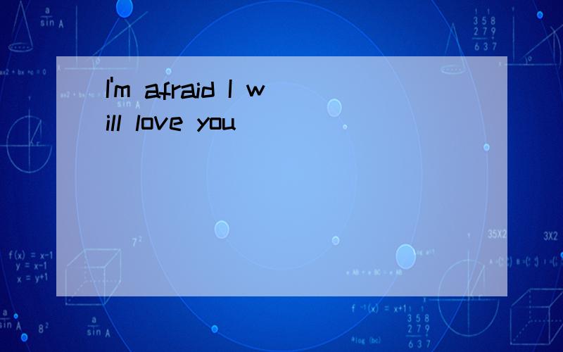 I'm afraid I will love you