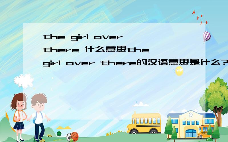the girl over there 什么意思the girl over there的汉语意思是什么?要准确