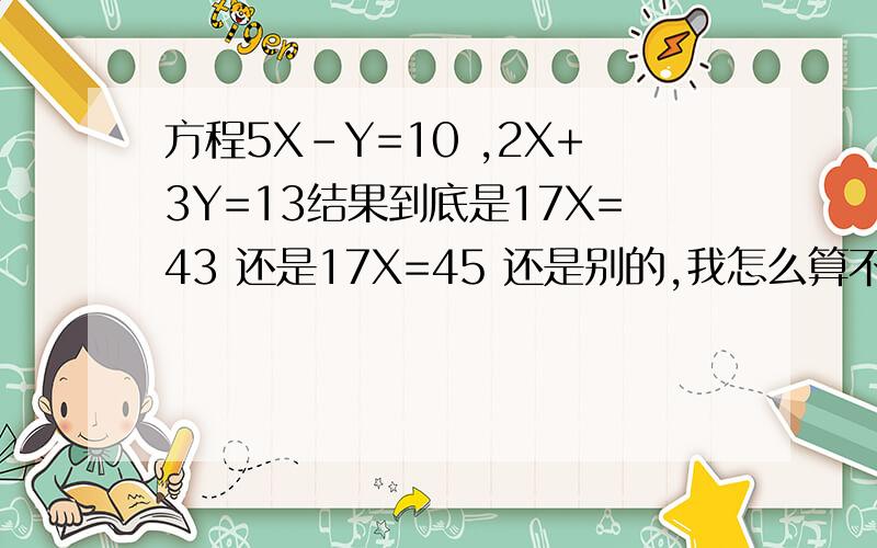 方程5X-Y=10 ,2X+3Y=13结果到底是17X=43 还是17X=45 还是别的,我怎么算不好