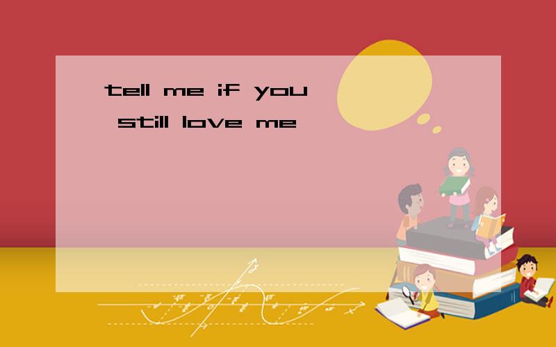 tell me if you still love me