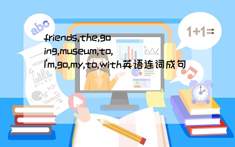 friends,the,going,museum,to,I'm,go,my,to,with英语连词成句