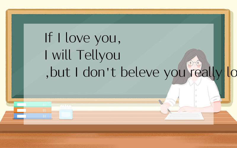 If I love you,I will Tellyou,but I don't beleve you really love
