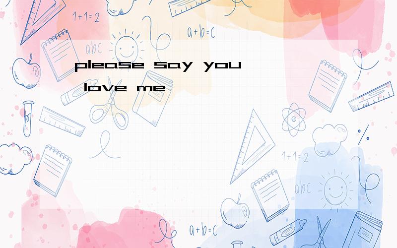 please say you love me