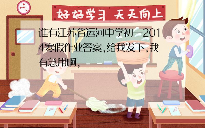 谁有江苏省运河中学初一2014寒假作业答案,给我发下,我有急用啊,