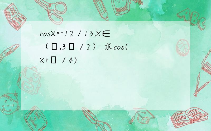 cosX=-12／13,X∈（π,3π／2） 求cos(X+π／4)