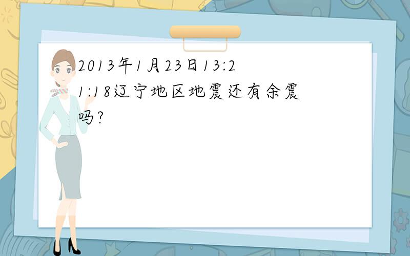 2013年1月23日13:21:18辽宁地区地震还有余震吗?
