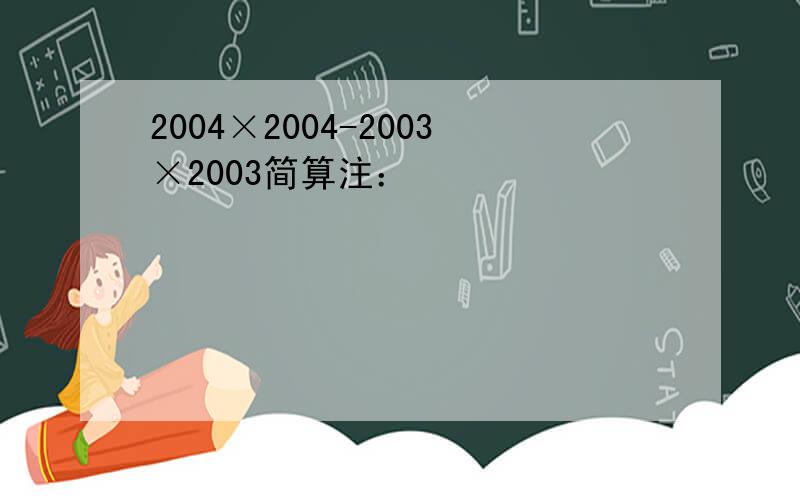 2004×2004-2003×2003简算注：