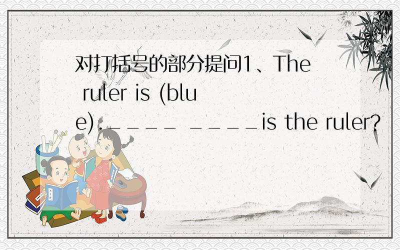 对打括号的部分提问1、The ruler is (blue).____ ____is the ruler?