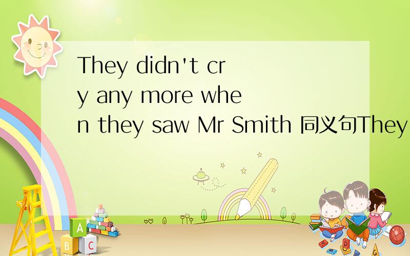 They didn't cry any more when they saw Mr Smith 同义句They____more____when they saw Mr Smith .