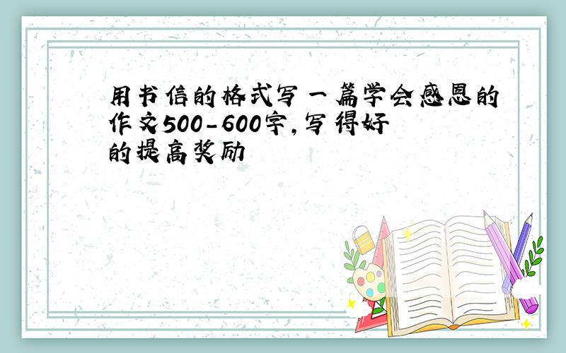 用书信的格式写一篇学会感恩的作文500-600字,写得好的提高奖励
