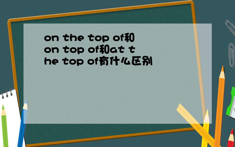 on the top of和on top of和at the top of有什么区别