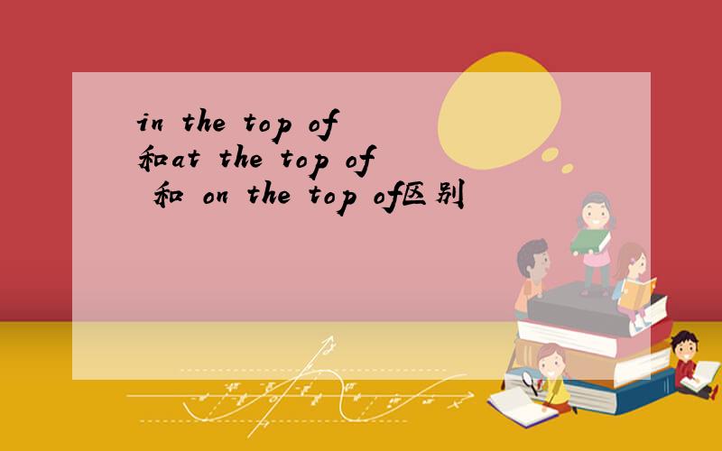 in the top of 和at the top of 和 on the top of区别