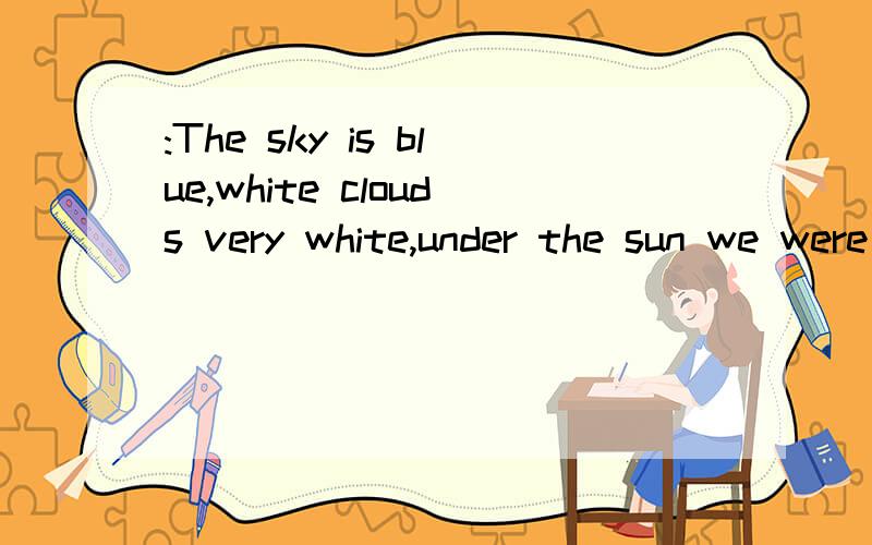 :The sky is blue,white clouds very white,under the sun we were happy.是什麽意思