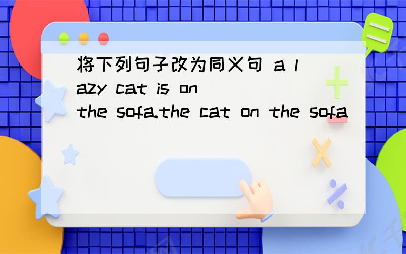 将下列句子改为同义句 a lazy cat is on the sofa.the cat on the sofa [             ] [             ].