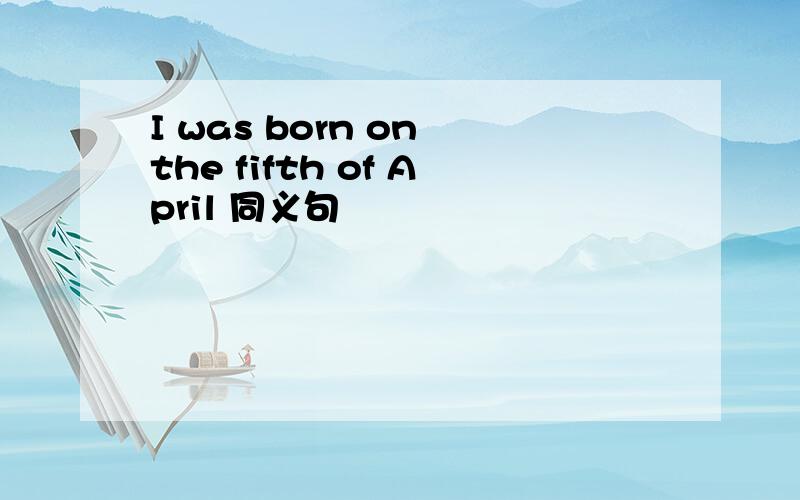 I was born on the fifth of April 同义句