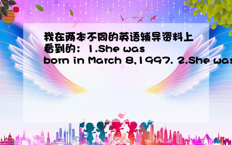 我在两本不同的英语辅导资料上看到的：1.She was born in March 8,1997. 2.She was born on May 4,1997.哪个句子的介词是对的?速度.明天中考考英语.提前感谢帮助我的人.
