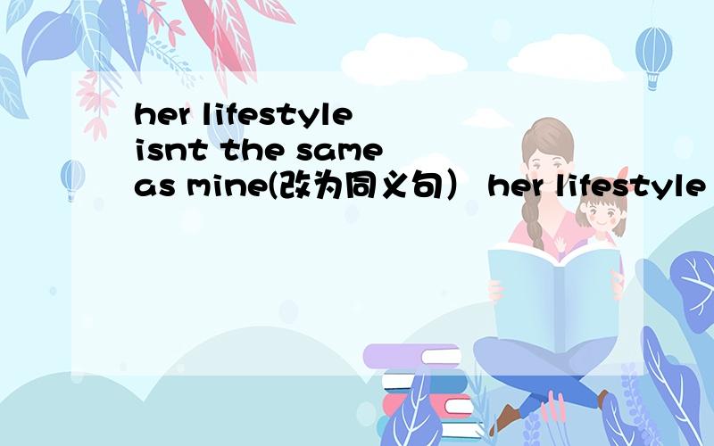 her lifestyle isnt the same as mine(改为同义句） her lifestyle is --- ---- mine