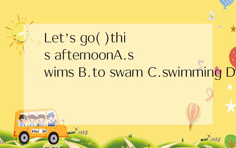 Let's go( )this afternoonA.swims B.to swam C.swimming D.swim