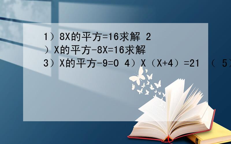1）8X的平方=16求解 2）X的平方-8X=16求解 3）X的平方-9=0 4）X（X+4）=21 （ 5）（3X+1）的平方-9=0