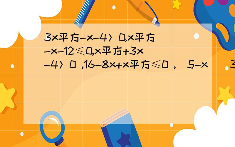3x平方-x-4＞0,x平方-x-12≤0,x平方+3x-4＞0 ,16-8x+x平方≤0 ,（5-x）（3-x）≤0.