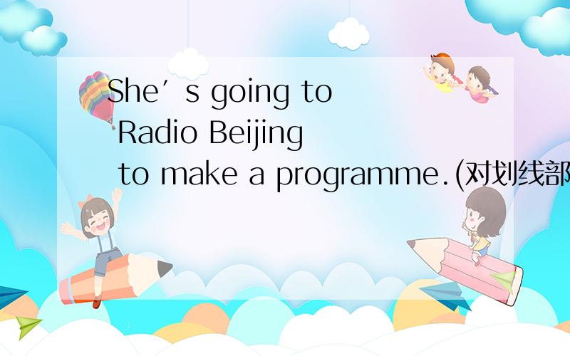She′s going to Radio Beijing to make a programme.(对划线部分提问)to make a programme是划线部分
