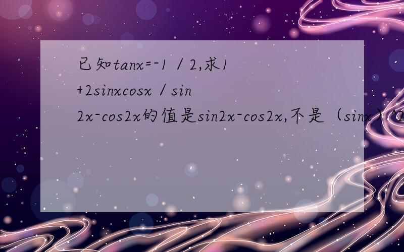 已知tanx=-1／2,求1+2sinxcosx／sin2x-cos2x的值是sin2x-cos2x,不是（sinx）^2-（cosx）^2