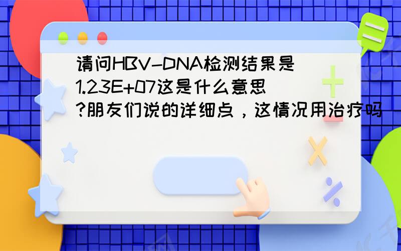 请问HBV-DNA检测结果是1.23E+07这是什么意思?朋友们说的详细点，这情况用治疗吗