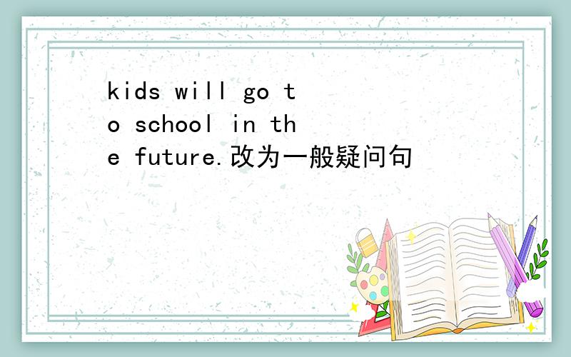 kids will go to school in the future.改为一般疑问句