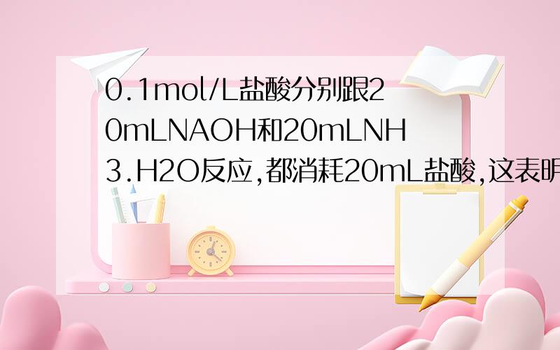 0.1mol/L盐酸分别跟20mLNAOH和20mLNH3.H2O反应,都消耗20mL盐酸,这表明NAOH和NH3.H2O的关系A.物质的量浓度相同 B.氢氧根离子浓度相同.C.PH相同 D溶液中离子浓度相同