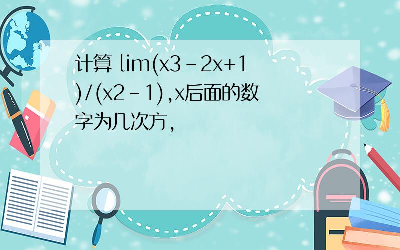 计算 lim(x3-2x+1)/(x2-1),x后面的数字为几次方,