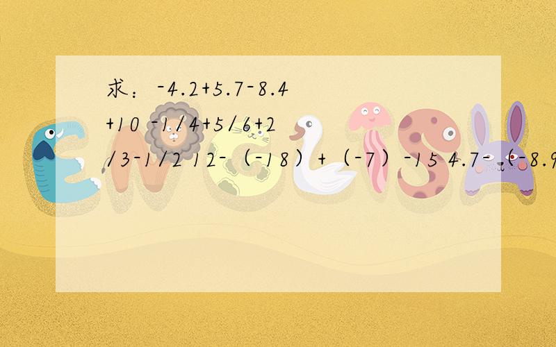求：-4.2+5.7-8.4+10 -1/4+5/6+2/3-1/2 12-（-18）+（-7）-15 4.7-（-8.9）-7.5+（-6）的简便算法!