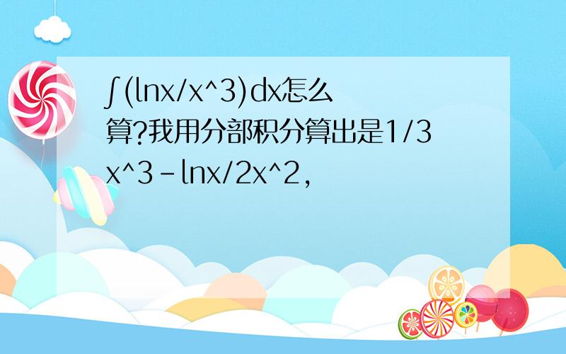 ∫(lnx/x^3)dx怎么算?我用分部积分算出是1/3x^3-lnx/2x^2,