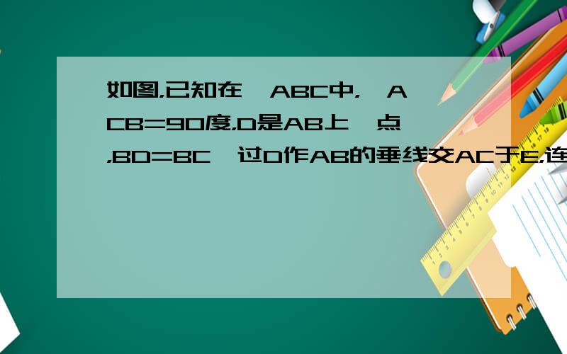 如图，已知在△ABC中，∠ACB=90度，D是AB上一点，BD=BC,过D作AB的垂线交AC于E，连接BE,CD交于M，求证：CD⊥BE