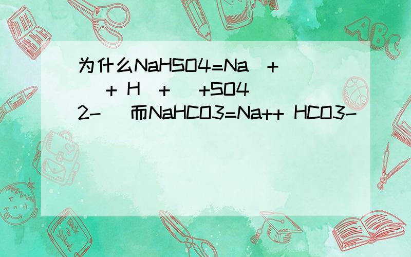 为什么NaHSO4=Na(+) + H(+) +SO4(2-) 而NaHCO3=Na++ HCO3-