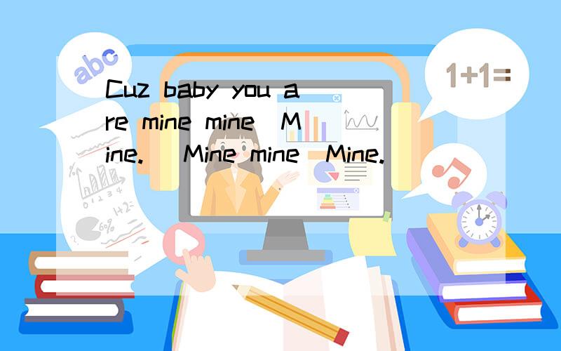 Cuz baby you are mine mine(Mine.) Mine mine(Mine.)