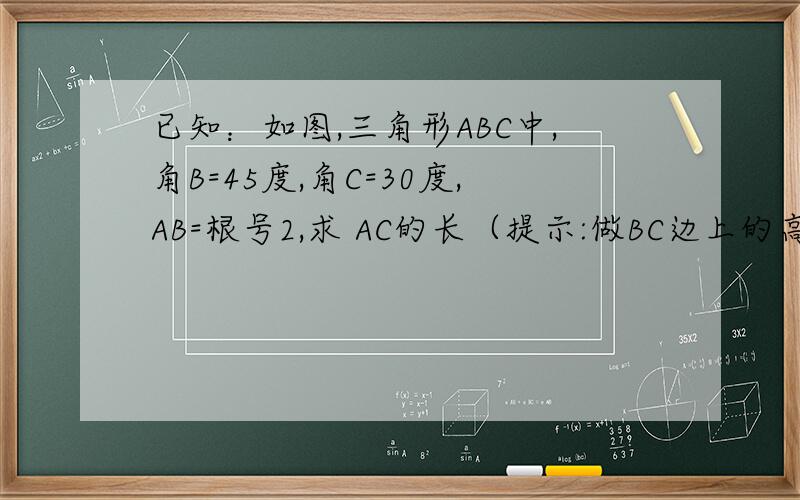 已知：如图,三角形ABC中,角B=45度,角C=30度,AB=根号2,求 AC的长（提示:做BC边上的高）