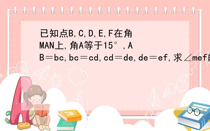 已知点B,C,D,E,F在角MAN上,角A等于15°,AB＝bc,bc＝cd,cd＝de,de＝ef,求∠mef的度数(简便的）谢谢