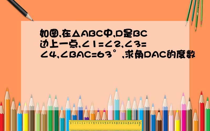 如图,在△ABC中,D是BC边上一点,∠1=∠2,∠3=∠4,∠BAC=63°,求角DAC的度数