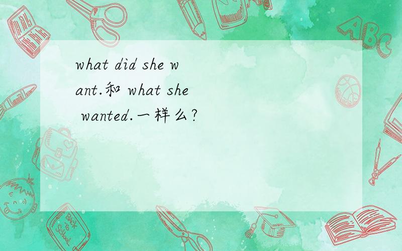 what did she want.和 what she wanted.一样么?