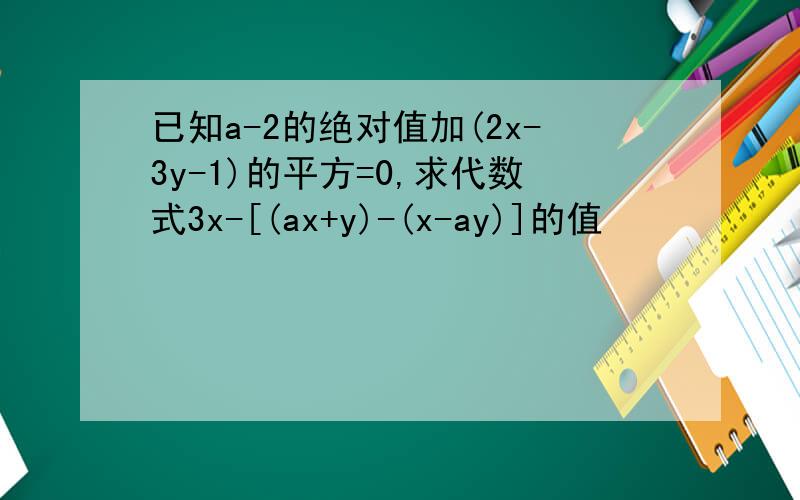 已知a-2的绝对值加(2x-3y-1)的平方=0,求代数式3x-[(ax+y)-(x-ay)]的值